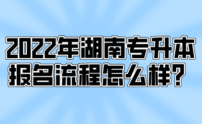 2022年湖南專升本報(bào)名流程怎么樣？.png