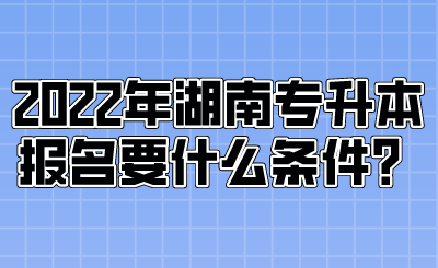 2022年湖南專升本報名要什么條件？.png