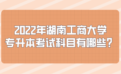 2022年湖南工商大學(xué)專升本考試科目有哪些？.png