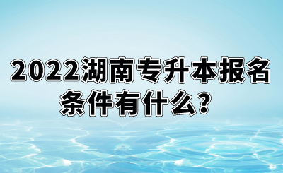 2022湖南專升本報(bào)名條件有什么？.png