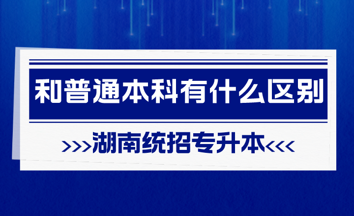 湖南統(tǒng)招專升本和普通本科有什么區(qū)別？