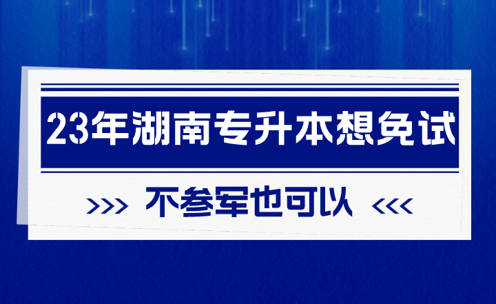 2023年湖南專升本想免試，不參軍也可以！