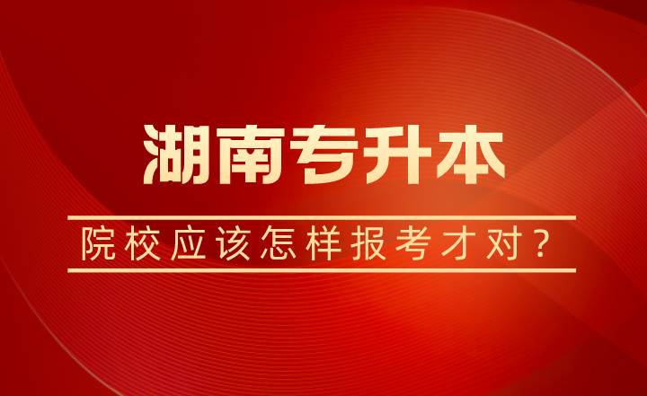 湖南專升本院校應(yīng)該怎樣報考才對？