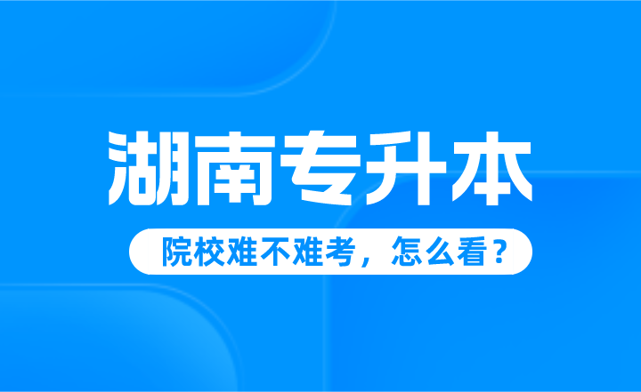 湖南專升本院校難不難考，怎么看？