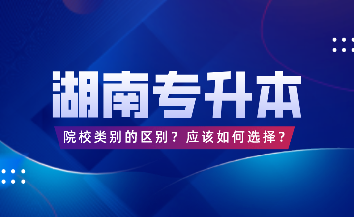 湖南專升本院校類別的區(qū)別？應(yīng)該如何選擇？