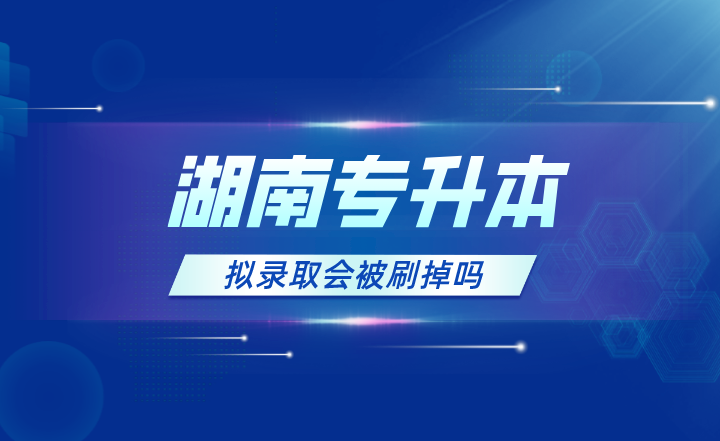 2023年湖南專升本擬錄取會被刷掉嗎？