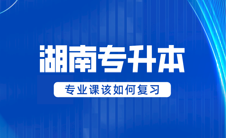 2024年湖南專升本專業(yè)課該如何復(fù)習(xí)？