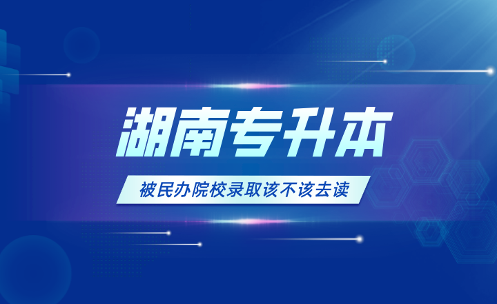 湖南專升本被民辦院校錄取該不該去讀？