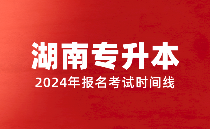 2024年湖南專升本報(bào)名考試時(shí)間線