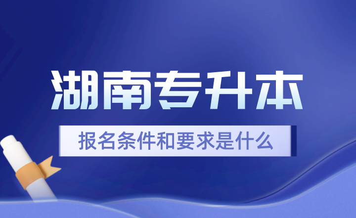 2024年湖南專升本報(bào)名條件和要求是什么？