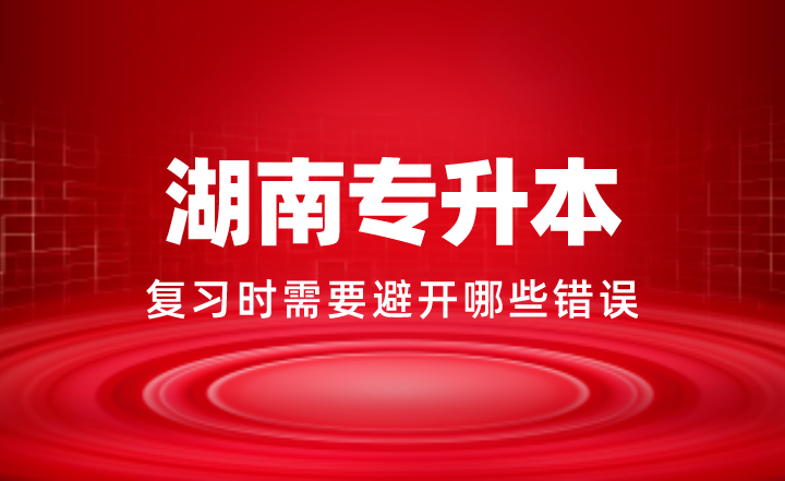 2024年湖南專升本復(fù)習(xí)時需要避開哪些錯誤