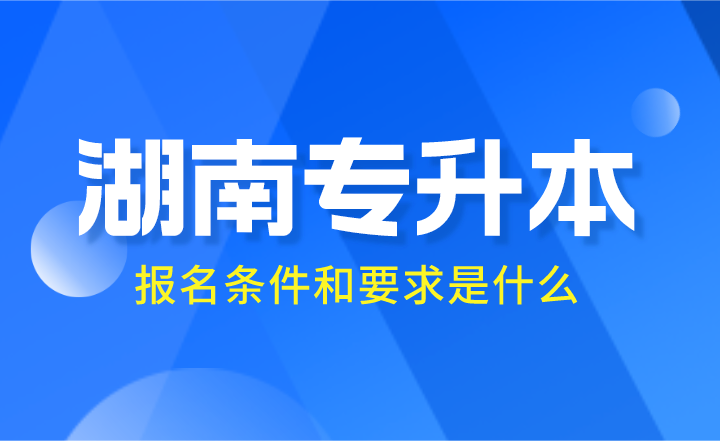 2024年湖南專升本報名條件和要求是什么？