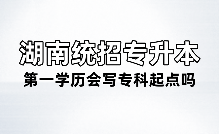 湖南統(tǒng)招專升本第一學(xué)歷會(huì)寫專科起點(diǎn)嗎？