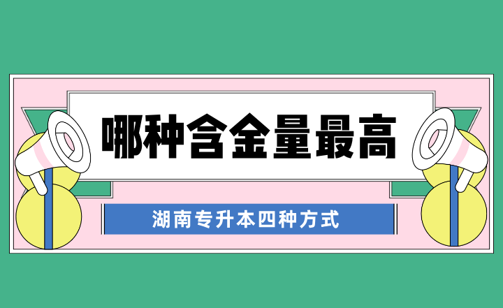 湖南專升本四種方式，哪種含金量最高？