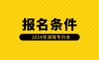 2024年湖南專升本報名條件有哪些？（含免試生）