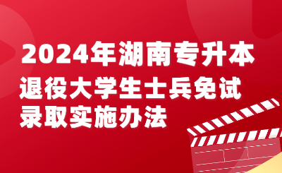 2024年湖南專升本退役大學(xué)生士兵免試錄取實(shí)施辦法