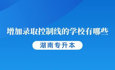 2024年湖南專升本增加錄取控制線的學(xué)校有哪些