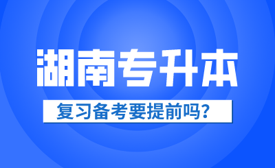 2025年湖南省專升本復(fù)習(xí)備考要提前嗎？