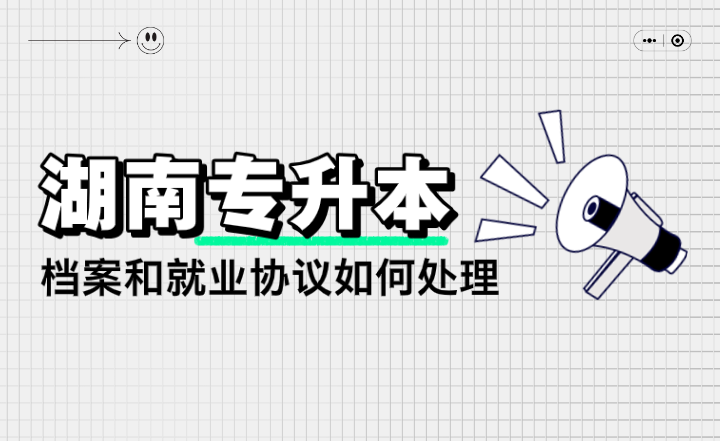 湖南專升本檔案和就業(yè)協(xié)議如何處理？