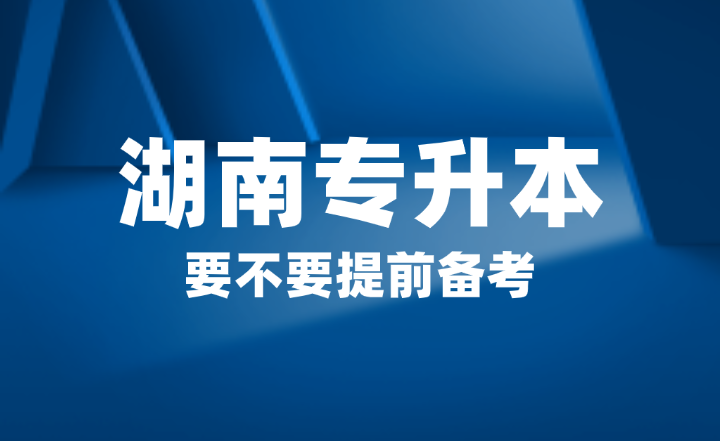 2025年湖南省專升本要不要提前備考？