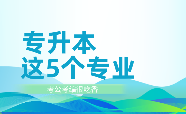 專升本這5個專業(yè)考公考編很吃香！