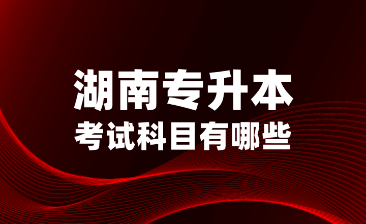 2025年湖南專升本考試科目有哪些？