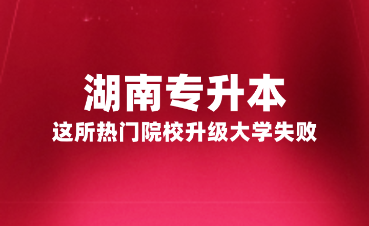 湖南專升本這所熱門院校升級大學(xué)失敗，官方正式回復(fù)原因