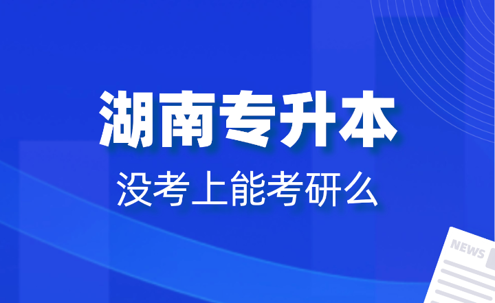 湖南專升本沒考上能考研么？報(bào)名條件是什么