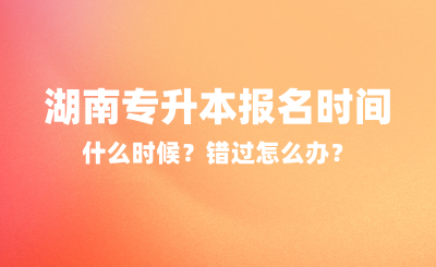 2025年湖南專升本報名時間什么時候？錯過怎么辦？