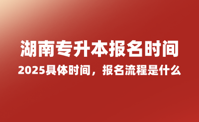 湖南專升本報(bào)名時(shí)間2025具體時(shí)間，報(bào)名流程是什么？