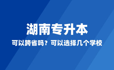 湖南專升本可以跨省嗎？可以選擇幾個學(xué)校？