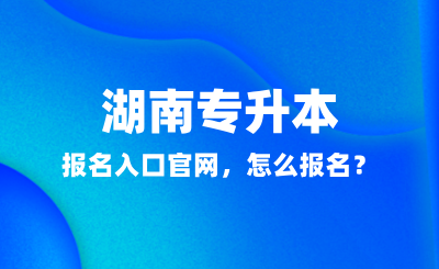 2025年湖南專升本報(bào)名入口官網(wǎng)，怎么報(bào)名？