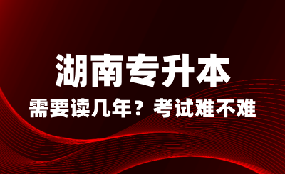 湖南專升本需要讀幾年？考試難不難？