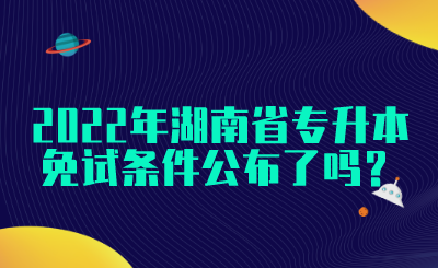 2022年湖南省專升本免試條件公布了嗎？(圖1)