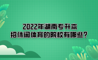 2022年湖南專升本招休閑體育的院校有哪些？(圖1)