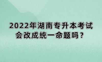 2022年湖南專升本考試會(huì)改成統(tǒng)一命題嗎？(圖1)