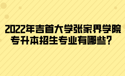 2022年吉首大學(xué)張家界學(xué)院專升本招生專業(yè)有哪些？(圖1)