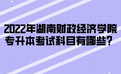 2022年湖南財政經(jīng)濟學院專升本考試科目有哪些？(圖1)