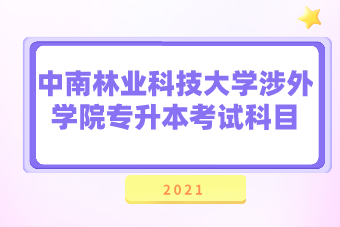 2021年中南林業(yè)科技大學(xué)涉外學(xué)院專升本考試科目匯總表