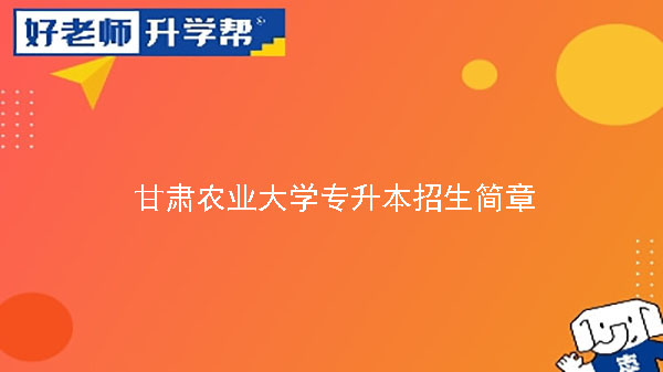 2023年甘肅農(nóng)業(yè)大學(xué)專升本招生簡(jiǎn)章