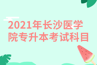 2021年長沙醫(yī)學(xué)院專升本考試科目