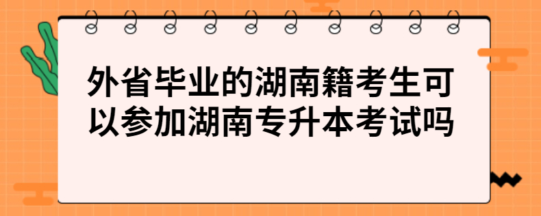 外省畢業(yè)的湖南籍考生可以參加湖南專升本考試嗎