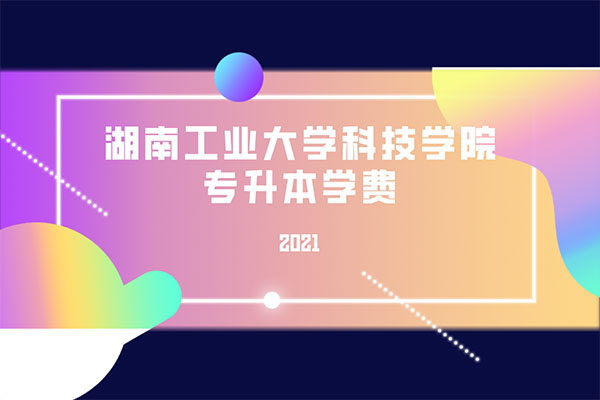 2021湖南工業(yè)大學(xué)科技學(xué)院專升本學(xué)費(fèi)是多少？