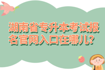 湖南省專升本考試報(bào)名官網(wǎng)入口在哪兒？