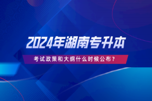 2024年湖南專升本考試政策和大綱什么時(shí)候公布？