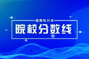 2023年湖南專升本院校專業(yè)錄取分?jǐn)?shù)線參考