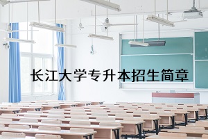 長(zhǎng)江大學(xué)2021年普通專升本招生簡(jiǎn)章：考試安排及錄取規(guī)則(圖1)