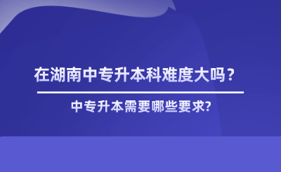 在湖南中專升本科難度大嗎？.png