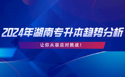 2024年湖南專(zhuān)升本趨勢(shì)分析，讓你從容應(yīng)對(duì)挑戰(zhàn).png