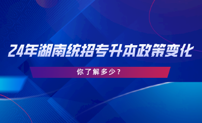 24年湖南統(tǒng)招專升本政策變化，你了解多少.png